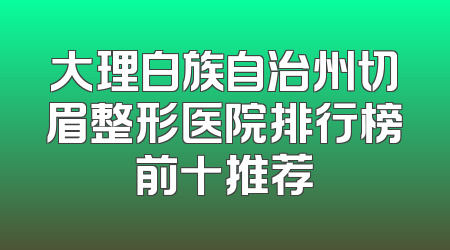 大理白族自治州切眉整形医院排行榜前十推荐