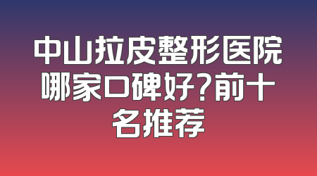 中山拉皮整形医院哪家口碑好？前十名推荐