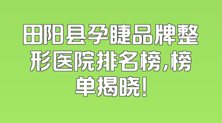 田阳县孕睫品牌整形医院排名榜，榜单揭晓！