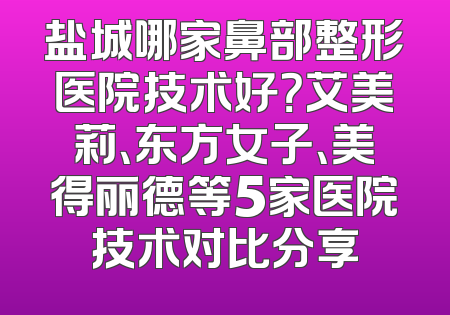 盐城哪家鼻部整形医院技术好？艾美莉、东方女子、美得丽德等5家医院技术对比分享