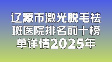 辽源市激光脱毛祛斑医院排名前十榜单详情2025年