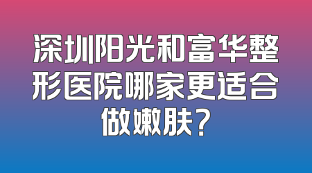 深圳阳光和富华整形医院哪家更适合做嫩肤？