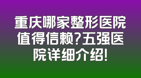 重庆哪家整形医院值得信赖？五强医院详细介绍！