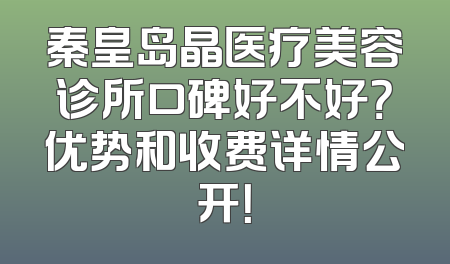 秦皇岛晶医疗美容诊所口碑好不好？优势和收费详情公开！