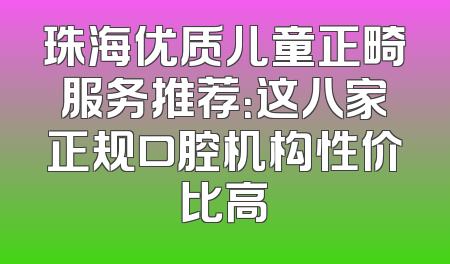珠海优质儿童正畸服务推荐：这八家正规口腔机构性价比高
