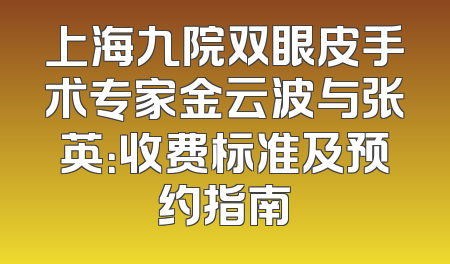 上海九院双眼皮手术专家金云波与张英：收费标准及预约指南