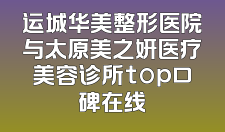 运城华美整形医院与太原美之妍医疗美容诊所top口碑在线