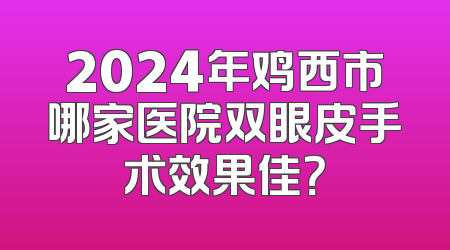 2024年鸡西市哪家医院双眼皮手术效果佳？