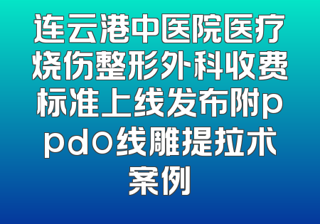 连云港中医院医疗烧伤整形外科收费标准上线发布附ppdo线雕提拉术案例