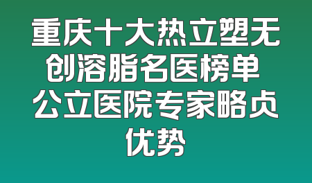 重庆十大热立塑无创溶脂名医榜单 公立医院专家略占优势