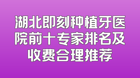 湖北即刻种植牙医院前十专家排名及收费合理推荐