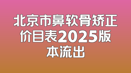北京市鼻软骨矫正价目表2025版本流出
