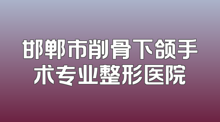 邯郸市削骨下颌手术专业整形医院
