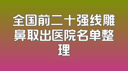 全国前二十强线雕鼻取出医院名单整理