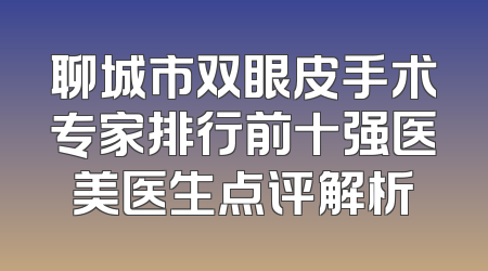 聊城市双眼皮手术专家排行前十强医美医生点评解析