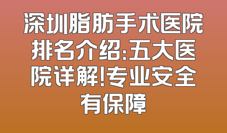深圳脂肪手术医院排名介绍：五大医院详解！专业安全有保障