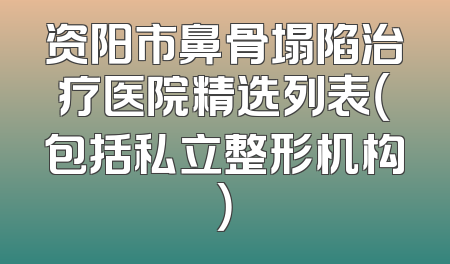 资阳市鼻骨塌陷治疗医院精选列表（包括私立整形机构）