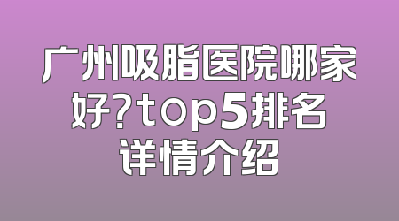 广州吸脂医院哪家好？top5排名详情介绍