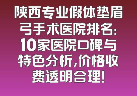 陕西专业假体垫眉弓手术医院排名：10家医院口碑与特色分析，价格收费透明合理！