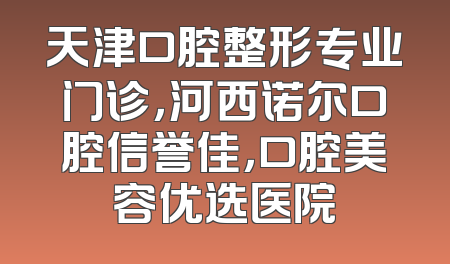 天津口腔整形专业门诊，河西诺尔口腔信誉佳，口腔美容优选医院