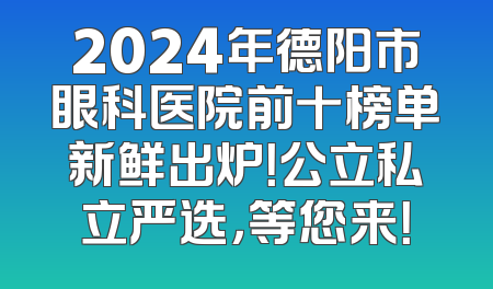 2024年德阳市眼科医院前十榜单新鲜出炉！公立私立严选，等您来！