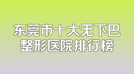 东莞市十大无下巴整形医院排行榜