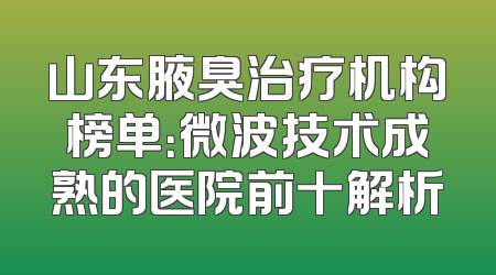 山东腋臭治疗机构榜单：微波技术成熟的医院前十解析
