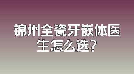 锦州全瓷牙嵌体医生怎么选？