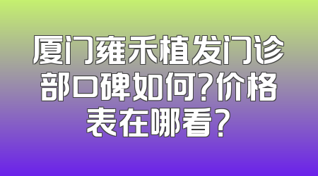 厦门雍禾植发门诊部口碑如何？价格表在哪看？