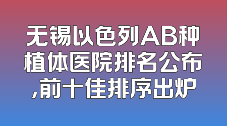 无锡以色列AB种植体医院排名公布，前十佳排序出炉