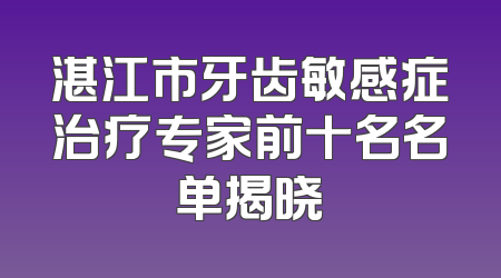 湛江市牙齿敏感症治疗专家前十名名单揭晓