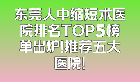 东莞人中缩短术医院排名TOP5榜单出炉！推荐五大医院！