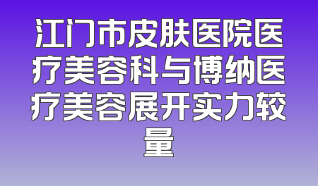 江门市皮肤医院医疗美容科与博纳医疗美容展开实力较量