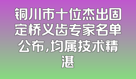 铜川市十位杰出固定桥义齿专家名单公布，均属技术精湛