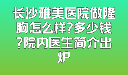 长沙雅美医院做隆胸怎么样？多少钱？院内医生简介出炉