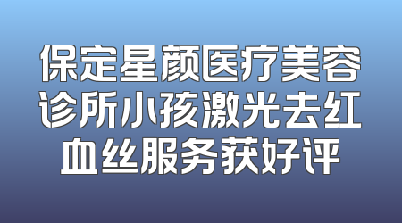 保定星颜医疗美容诊所小孩激光去红血丝服务获好评