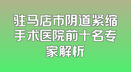 驻马店市阴道紧缩手术医院前十名专家解析