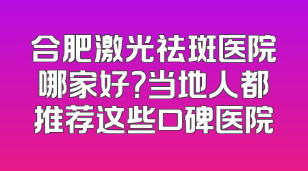 合肥激光祛斑医院哪家好？当地人都推荐这些口碑医院
