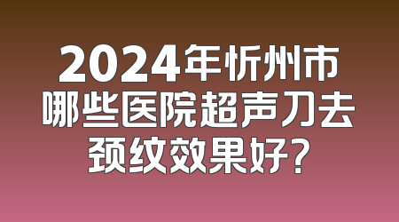2024年忻州市哪些医院超声刀去颈纹效果好？