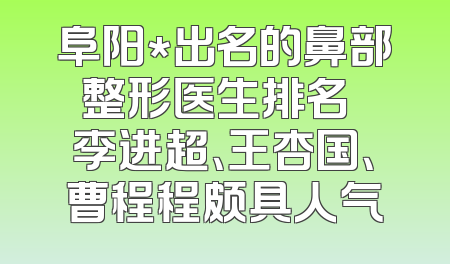 阜阳*出名的鼻部整形医生排名  李进超、王杏国、曹程程颇具人气