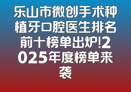 乐山市微创手术种植牙口腔医生排名前十榜单出炉！2025年度榜单来袭