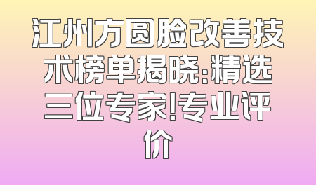 江州方圆脸改善技术榜单揭晓：精选三位专家！专业评价