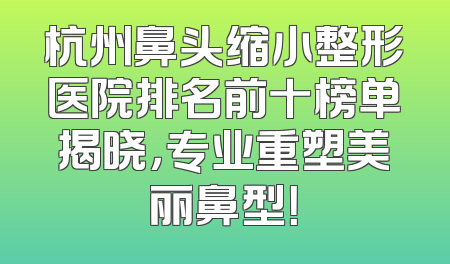 杭州鼻头缩小整形医院排名前十榜单揭晓，专业重塑美丽鼻型！