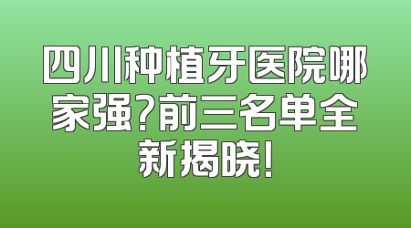 四川种植牙医院哪家强？前三名单全新揭晓！