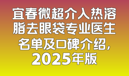 宜春微超介入热溶脂去眼袋专业医生名单及口碑介绍，2025年版