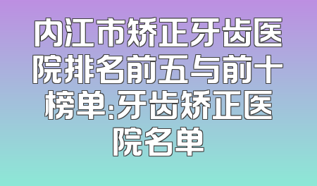 内江市矫正牙齿医院排名前五与前十榜单：牙齿矫正医院名单