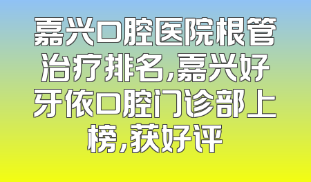 嘉兴口腔医院根管治疗排名，嘉兴好牙依口腔门诊部上榜，获好评