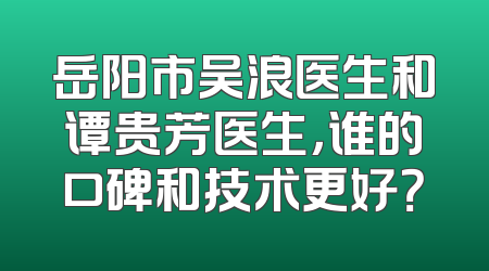 岳阳市吴浪医生和谭贵芳医生，谁的口碑和技术更好？