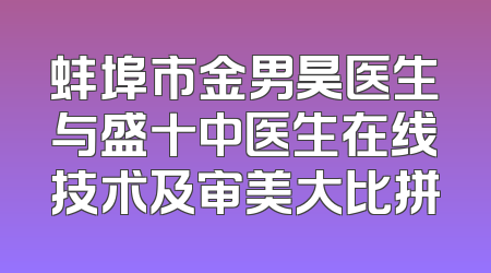 蚌埠市金男昊医生与盛十中医生在线技术及审美大比拼
