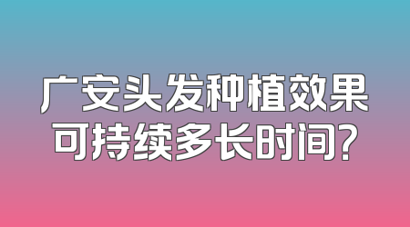 广安头发种植效果可持续多长时间？